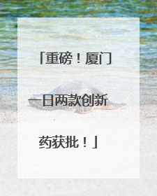 重磅！厦门一日两款创新药获批！