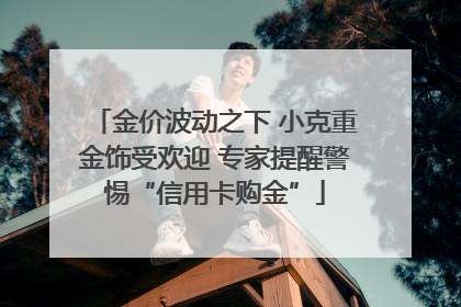 金价波动之下 小克重金饰受欢迎 专家提醒警惕“信用卡购金”