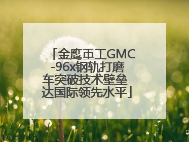 金鹰重工GMC-96x钢轨打磨车突破技术壁垒 达国际领先水平