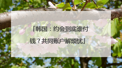 韩国：约会到底谁付钱？共同账户解烦忧