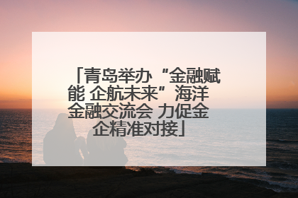 青岛举办“金融赋能 企航未来”海洋金融交流会 力促金企精准对接