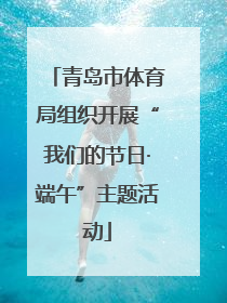 青岛市体育局组织开展“我们的节日·端午”主题活动