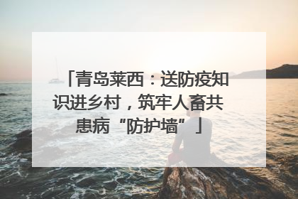 青岛莱西：送防疫知识进乡村，筑牢人畜共患病“防护墙”