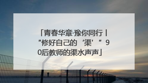 青春华章·豫你同行丨“修好自己的‘渠’”90后教师的渠水声声