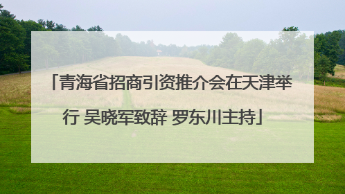 青海省招商引资推介会在天津举行 吴晓军致辞 罗东川主持
