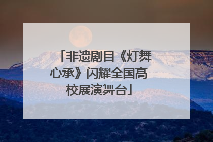 非遗剧目《灯舞心承》闪耀全国高校展演舞台