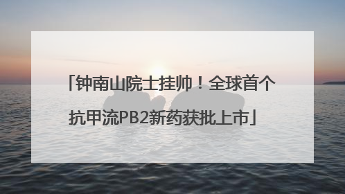 钟南山院士挂帅！全球首个抗甲流PB2新药获批上市