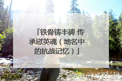 铁骨铸丰碑 传承慰英魂（地名中的抗战记忆）