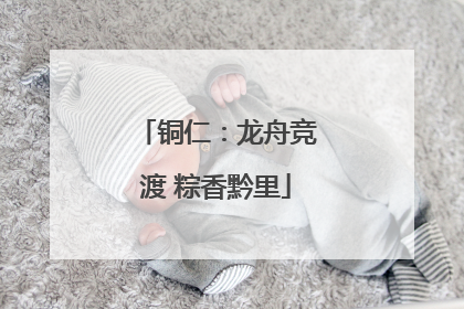 铜仁：龙舟竞渡 粽香黔里