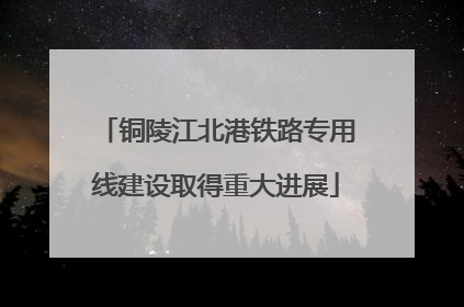 铜陵江北港铁路专用线建设取得重大进展