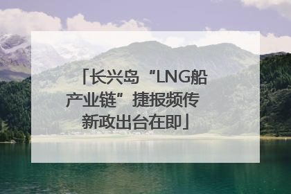 长兴岛“LNG船产业链”捷报频传 新政出台在即