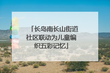 长岛南长山街道社区联动为儿童编织五彩记忆