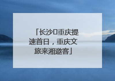 长沙⇌重庆提速首日，重庆文旅来湘邀客