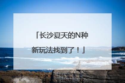 长沙夏天的N种新玩法找到了！