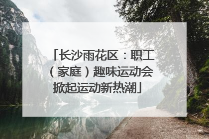 长沙雨花区：职工（家庭）趣味运动会掀起运动新热潮