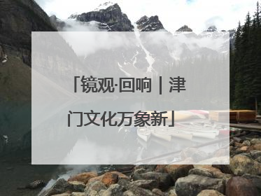 镜观·回响｜津门文化万象新