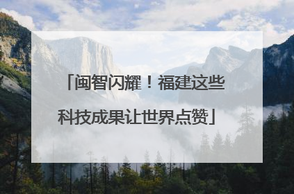 闽智闪耀！福建这些科技成果让世界点赞