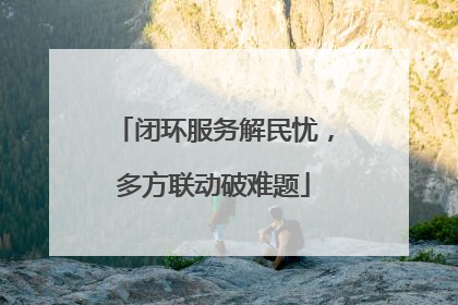 闭环服务解民忧，多方联动破难题
