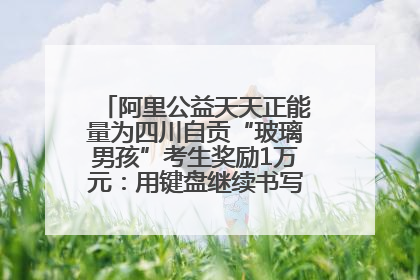 阿里公益天天正能量为四川自贡“玻璃男孩”考生奖励1万元：用键盘继续书写不设限的人生
