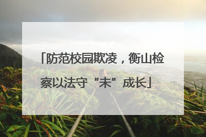 防范校园欺凌，衡山检察以法守“未”成长