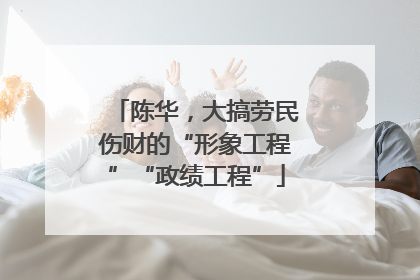 陈华，大搞劳民伤财的“形象工程”“政绩工程”