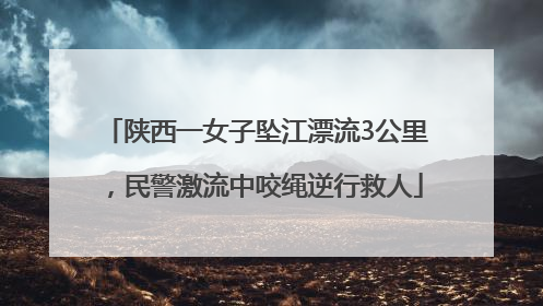 陕西一女子坠江漂流3公里，民警激流中咬绳逆行救人