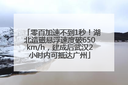 零百加速不到1秒！湖北造磁悬浮速度破650km/h，建成后武汉2小时内可抵达广州