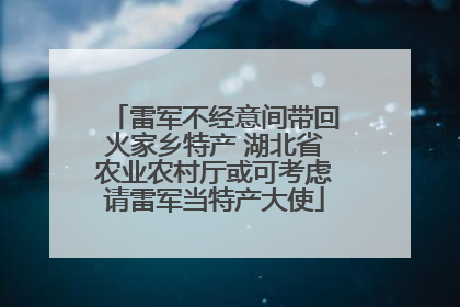 雷军不经意间带回火家乡特产 湖北省农业农村厅或可考虑请雷军当特产大使