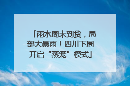 雨水周末到货，局部大暴雨！四川下周开启“蒸笼”模式