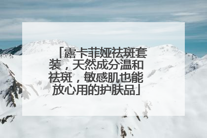 露卡菲娅祛斑套装，天然成分温和祛斑，敏感肌也能放心用的护肤品