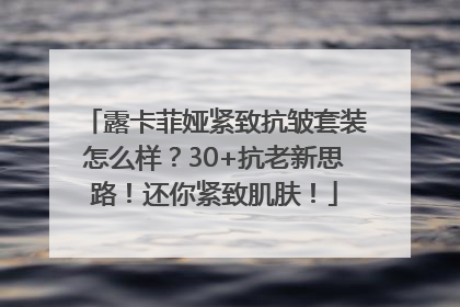 露卡菲娅紧致抗皱套装怎么样？30+抗老新思路！还你紧致肌肤！