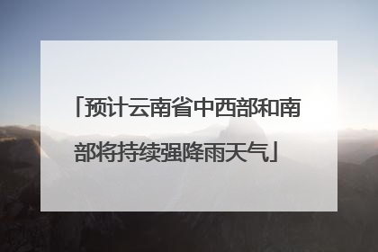 预计云南省中西部和南部将持续强降雨天气