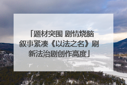 题材突围 剧情烧脑 叙事紧凑《以法之名》刷新法治剧创作高度