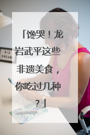 馋哭！龙岩武平这些非遗美食，你吃过几种？