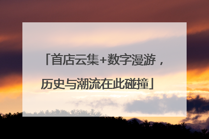 首店云集+数字漫游，历史与潮流在此碰撞