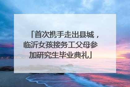 首次携手走出县城，临沂女孩接务工父母参加研究生毕业典礼
