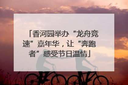 香河园举办“龙舟竞速”嘉年华，让“奔跑者”感受节日温情