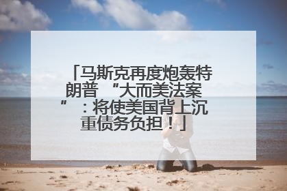 马斯克再度炮轰特朗普 “大而美法案”：将使美国背上沉重债务负担！