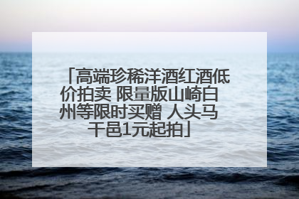 高端珍稀洋酒红酒低价拍卖 限量版山崎白州等限时买赠 人头马干邑1元起拍
