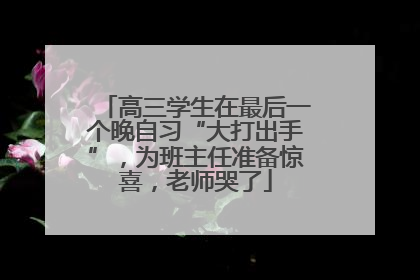 高三学生在最后一个晚自习“大打出手”，为班主任准备惊喜，老师哭了