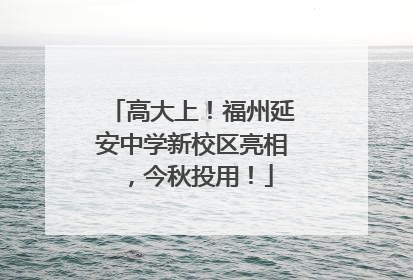 高大上！福州延安中学新校区亮相，今秋投用！