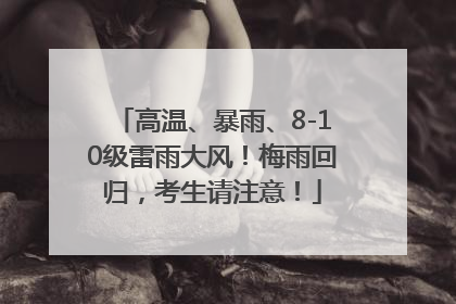 高温、暴雨、8-10级雷雨大风！梅雨回归，考生请注意！