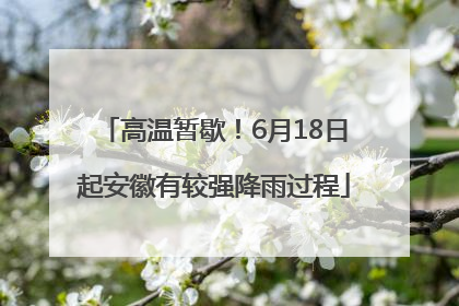 高温暂歇！6月18日起安徽有较强降雨过程