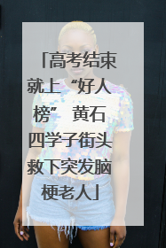 高考结束就上“好人榜” 黄石四学子街头救下突发脑梗老人