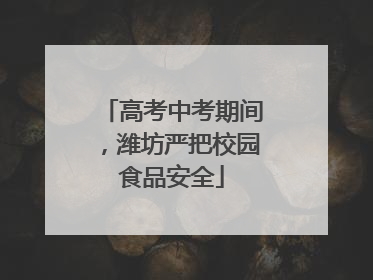 高考中考期间，潍坊严把校园食品安全