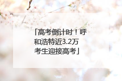高考倒计时！呼和浩特近3.2万考生迎接高考