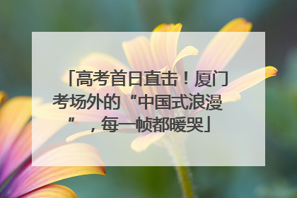 高考首日直击！厦门考场外的“中国式浪漫”，每一帧都暖哭