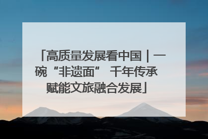 高质量发展看中国｜一碗“非遗面” 千年传承赋能文旅融合发展