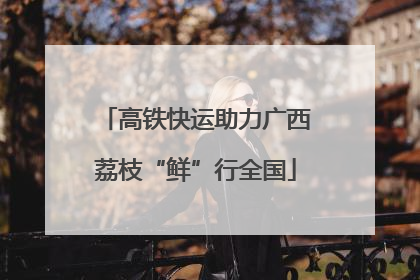 高铁快运助力广西荔枝“鲜”行全国
