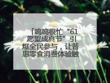 鸣鸣很忙“61 愿望成真节”引爆全民参与，让普惠零食消费体验触手可及